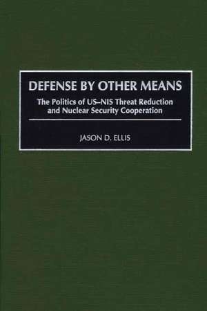 Defense By Other Means: The Politics of US-NIS Threat Reduction and Nuclear Security Cooperation de Jason D. Ellis