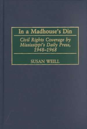 In a Madhouse's Din: Civil Rights Coverage by Mississippi's Daily Press, 1948-1968 de Susan M. Weill