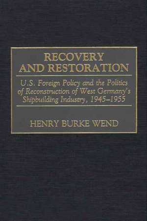 Recovery and Restoration: U.S. Foreign Policy and the Politics of Reconstruction of West Germany's Shipbuilding Industry, 1945-1955 de Henry B. Wend