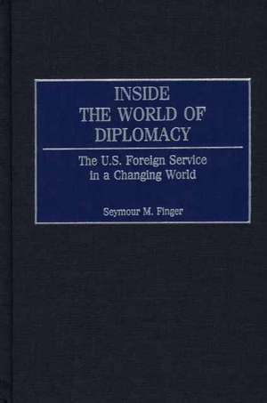 Inside the World of Diplomacy: The U.S. Foreign Service in a Changing World de Seymour M. Finger