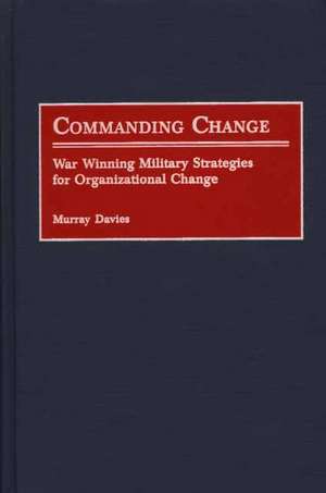 Commanding Change: War Winning Military Strategies for Organizational Change de Murray Davies