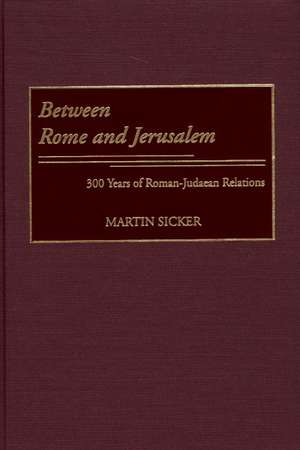 Between Rome and Jerusalem: 300 Years of Roman-Judaean Relations de Martin Sicker