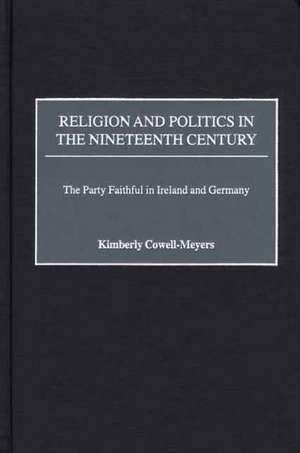 Religion and Politics in the Nineteenth-Century: The Party Faithful in Ireland and Germany de Kimberly Cowell-Meyers