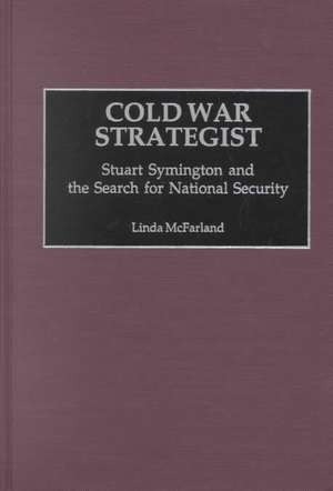 Cold War Strategist: Stuart Symington and the Search for National Security de Linda McFarland