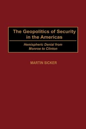 The Geopolitics of Security in the Americas: Hemispheric Denial from Monroe to Clinton de Martin Sicker