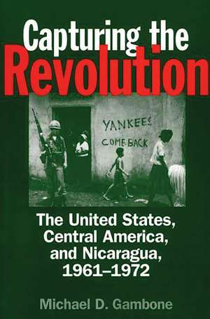 Capturing the Revolution: The United States, Central America, and Nicaragua, 1961-1972 de Michael D. Gambone