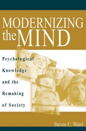 Modernizing the Mind: Psychological Knowledge and the Remaking of Society de Steven C. Ward