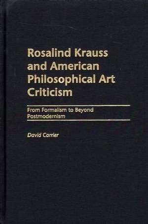 Rosalind Krauss and American Philosophical Art Criticism: From Formalism to Beyond Postmodernism de David Carrier