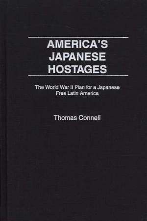 America's Japanese Hostages: The World War II Plan for a Japanese Free Latin America de Thomas Connell