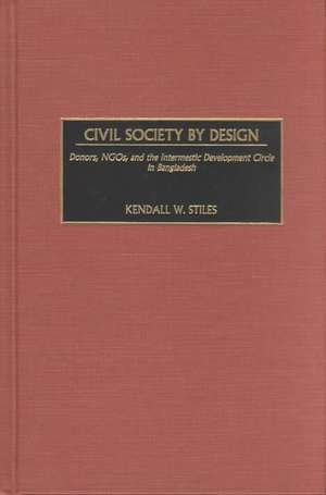 Civil Society by Design: Donors, NGOs, and the Intermestic Development Circle in Bangladesh de Kendall Stiles