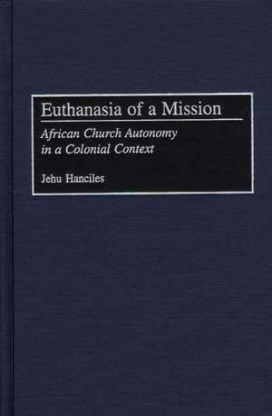 Euthanasia of a Mission: African Church Autonomy in a Colonial Context de Jehu Hanciles