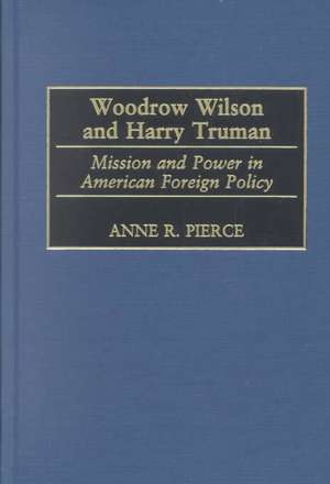 Woodrow Wilson and Harry Truman: Mission and Power in American Foreign Policy de Anne Pierce