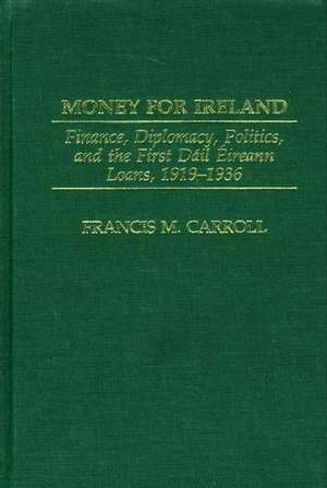 Money for Ireland: Finance, Diplomacy, Politics, and the First Dáil Éireann Loans, 1919–1936 de Francis M. Carroll