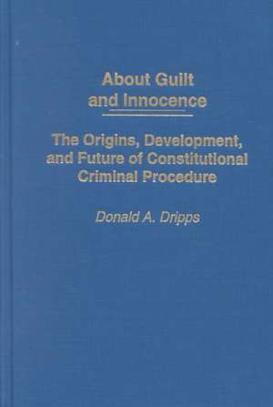 About Guilt and Innocence: The Origins, Development, and Future of Constitutional Criminal Procedure de Donald A. Dripps