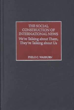 The Social Construction of International News: We're Talking about Them, They're Talking about Us de Philo C. Wasburn