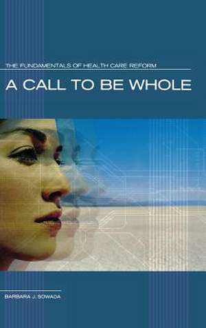 A Call to Be Whole: The Fundamentals of Health Care Reform de Barbara J. Sowada