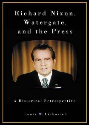 Richard Nixon, Watergate, and the Press: A Historical Retrospective de Louis W. Liebovich