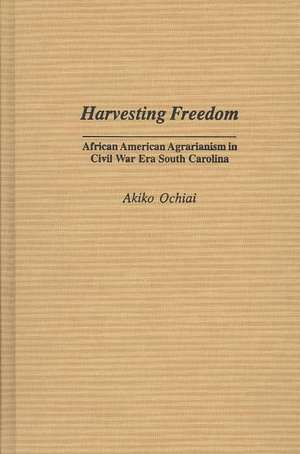 Harvesting Freedom: African American Agrarianism in Civil War Era South Carolina de Akiko Ochiai