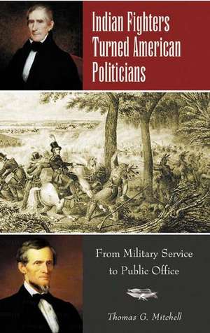 Indian Fighters Turned American Politicians: From Military Service to Public Office de Thomas G. Mitchell