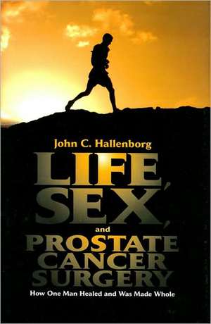 Life, Sex, and Prostate Cancer Surgery: How One Man Healed and Was Made Whole de John C. Hallenborg