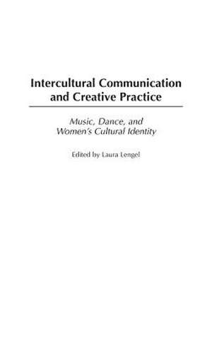 Intercultural Communication and Creative Practice: Music, Dance, and Women's Cultural Identity de Laura Lengel