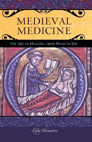 Medieval Medicine: The Art of Healing, from Head to Toe de Luke DeMaitre