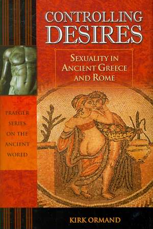 Controlling Desires: Sexuality in Ancient Greece and Rome de Kirk Ormand