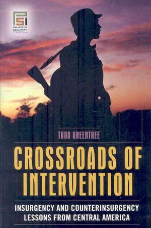 Crossroads of Intervention: Insurgency and Counterinsurgency Lessons from Central America de Todd Greentree