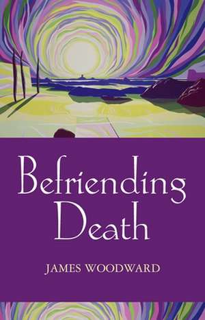 Befriending Death, Facing Loss de James Woodward