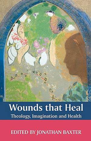 Wounds That Heal: Theology, Imagination and Health de Jonathan Baxter