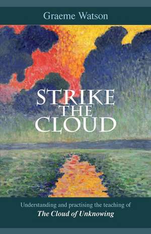 Strike the Cloud – Understanding And Practising The Teaching Of The Cloud Of Unknowing de Graeme Watson