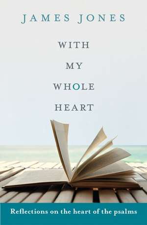 With My Whole Heart – Reflections On The Heart Of The Psalms de James Jones