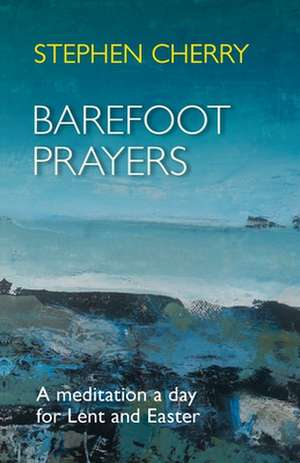 Barefoot Prayers – A Meditation A Day For Lent And Easter de Stephen Cherry