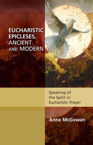 Eucharistic Epicleses, Ancient and Modern – Speaking Of The Spirit In Eucharistic Prayers de Anne Mcgowan