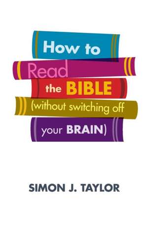 How to Read the Bible (Without Switching Off Your Brain) de Simon J. Taylor