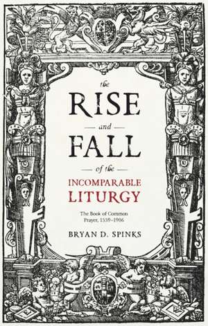 The Rise and Fall of the Incomparable Liturgy – The Book of Common Prayer, 1559–1906 de Bryan D. Spinks