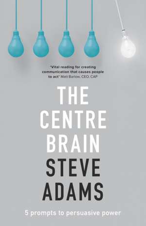 The Centre Brain – 5 Prompts To Persuasive Power de Steve Adams