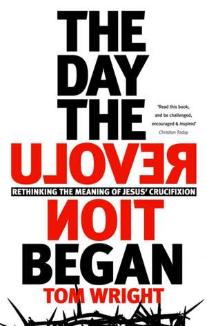 The Day the Revolution Began: Rethinking The Meaning Of Jesus' Crucifixion de N. T. Wright