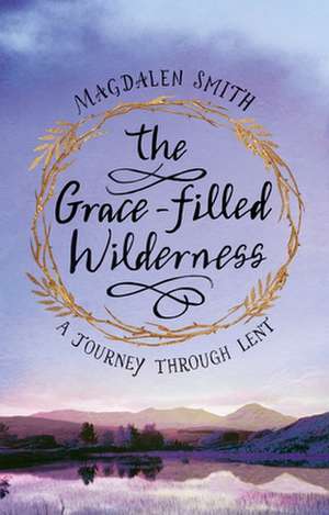 The Grace–filled Wilderness – A Journey Through Lent de Magdalen Smith