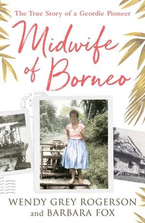 Midwife of Borneo – The True Story of a Geordie Pioneer de Wendy Grey Rogerson