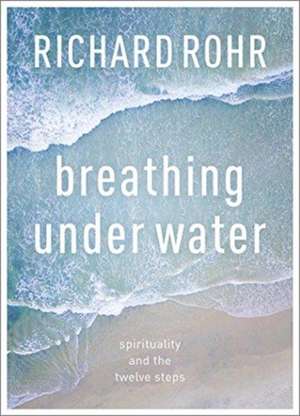 Breathing Under Water – Spirituality And The Twelve Steps de Richard Rohr