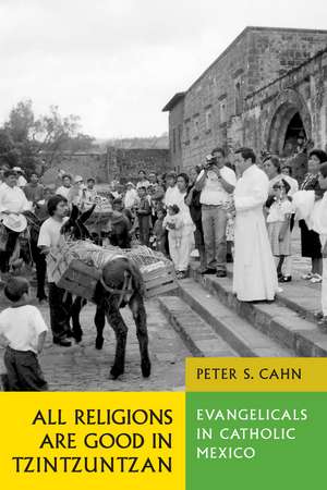 All Religions Are Good in Tzintzuntzan: Evangelicals in Catholic Mexico de Peter S. Cahn