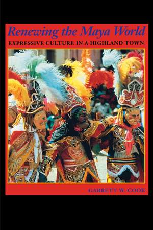 Renewing the Maya World: Expressive Culture in a Highland Town de Garrett W. Cook