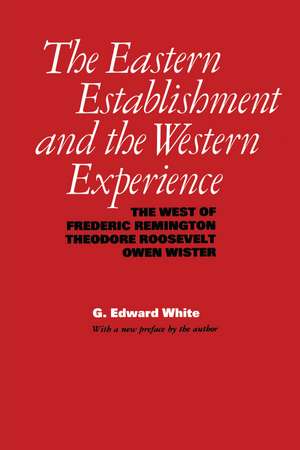 The Eastern Establishment and the Western Experience: The West of Frederic Remington, Theodore Roosevelt, and Owen Wister de G. Edward White