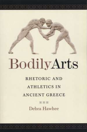 Bodily Arts: Rhetoric and Athletics in Ancient Greece de Debra Hawhee