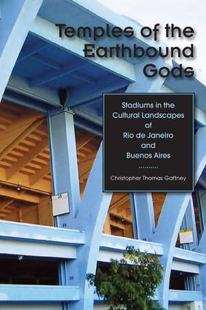 Temples of the Earthbound Gods: Stadiums in the Cultural Landscapes of Rio de Janeiro and Buenos Aires de Christopher Thomas Gaffney