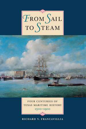 From Sail to Steam: Four Centuries of Texas Maritime History, 1500-1900 de Richard V. Francaviglia