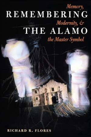 Remembering the Alamo: Memory, Modernity, and the Master Symbol de Richard R. Flores