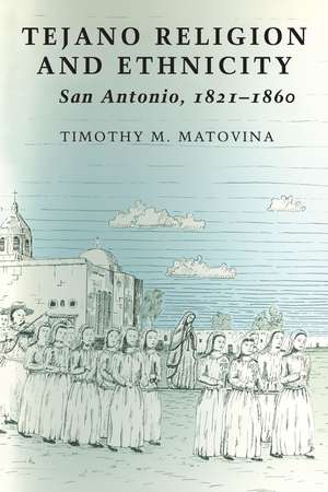 Tejano Religion and Ethnicity: San Antonio, 1821-1860 de Timothy M. Matovina