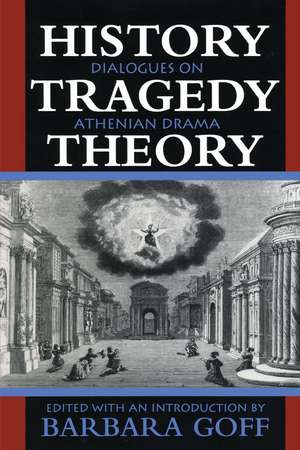 History, Tragedy, Theory: Dialogues on Athenian Drama de Barbara Goff